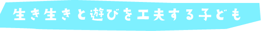 生き生きと遊びを工夫する子ども