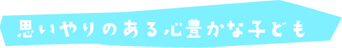 思いやりのある心豊かな子ども